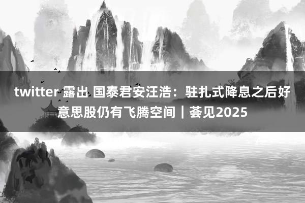 twitter 露出 国泰君安汪浩:驻扎式降息之后好意思股仍有飞腾空间|荟见2025