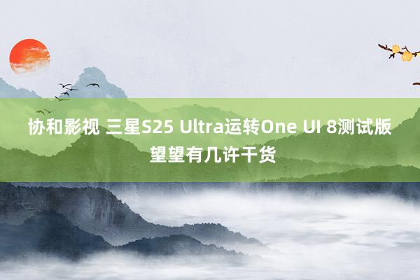 协和影视 三星S25 Ultra运转One UI 8测试版 望望有几许干货