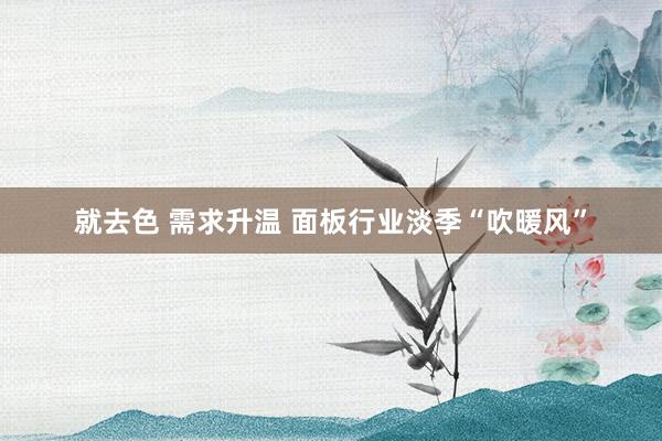 就去色 需求升温 面板行业淡季“吹暖风”