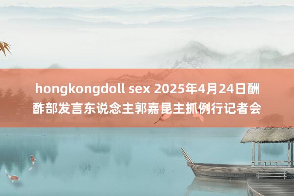 hongkongdoll sex 2025年4月24日酬酢部发言东说念主郭嘉昆主抓例行记者会