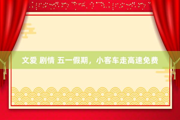 文爱 剧情 五一假期，小客车走高速免费