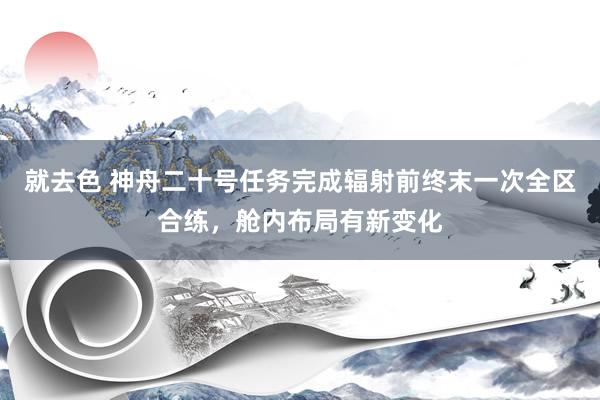 就去色 神舟二十号任务完成辐射前终末一次全区合练，舱内布局有新变化